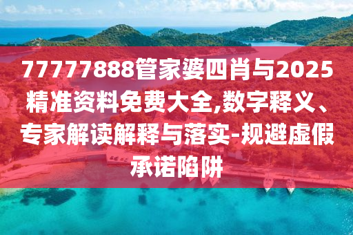 77777888管家婆四肖與2025精準(zhǔn)資料免費(fèi)大全,數(shù)字釋義、專家解讀解釋與落實(shí)-規(guī)避虛假承諾陷阱