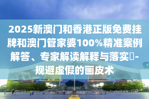 2025新澳門和香港正版免費(fèi)掛牌和澳門管家婆100%精準(zhǔn)案例解答、專家解讀解釋與落實(shí)?-規(guī)避虛假的畫皮術(shù)