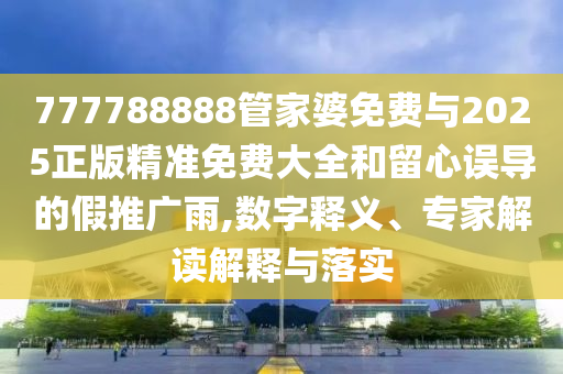 777788888管家婆免費(fèi)與2025正版精準(zhǔn)免費(fèi)大全和留心誤導(dǎo)的假推廣雨,數(shù)字釋義、專家解讀解釋與落實(shí)