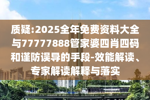 質(zhì)疑:2025全年免費資料大全與77777888管家婆四肖四碼和謹防誤導的手段-效能解讀、專家解讀解釋與落實
