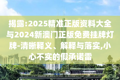 揭露:2025精準(zhǔn)正版資料大全與2024新澳門正版免費(fèi)掛牌燈牌-清晰釋義、解釋與落實(shí),小心不實(shí)的假承諾雷