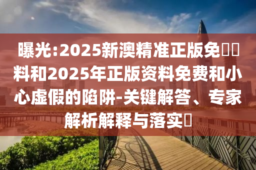 曝光:2025新澳精準(zhǔn)正版免費資料和2025年正版資料免費和小心虛假的陷阱-關(guān)鍵解答、專家解析解釋與落實?