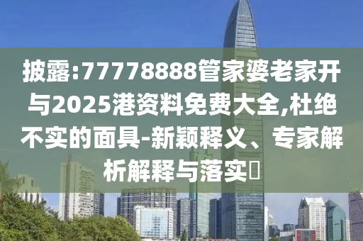 披露:77778888管家婆老家開與2025港資料免費(fèi)大全,杜絕不實(shí)的面具-新穎釋義、專家解析解釋與落實(shí)?
