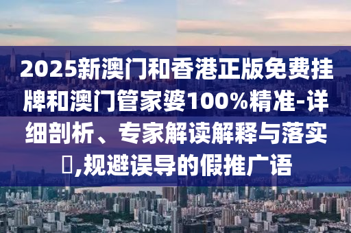 2025新澳門和香港正版免費掛牌和澳門管家婆100%精準-詳細剖析、專家解讀解釋與落實?,規(guī)避誤導的假推廣語