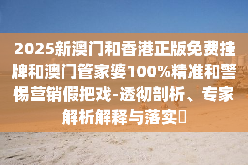 2025新澳門和香港正版免費(fèi)掛牌和澳門管家婆100%精準(zhǔn)和警惕營銷假把戲-透徹剖析、專家解析解釋與落實(shí)?