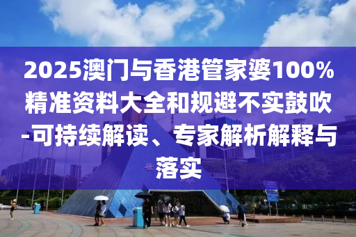2025澳門與香港管家婆100%精準(zhǔn)資料大全和規(guī)避不實(shí)鼓吹-可持續(xù)解讀、專家解析解釋與落實(shí)