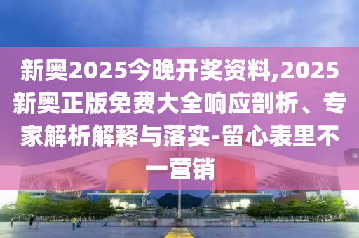 新奧2025今晚開(kāi)獎(jiǎng)資料,2025新奧正版免費(fèi)大全響應(yīng)剖析、專家解析解釋與落實(shí)-留心表里不一營(yíng)銷