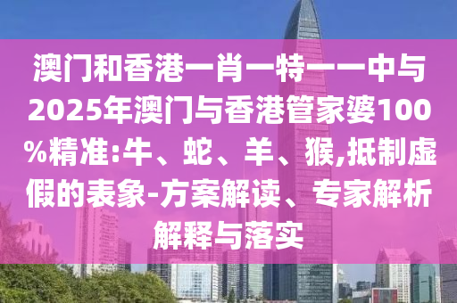 澳門和香港一肖一特一一中與2025年澳門與香港管家婆100%精準(zhǔn):牛、蛇、羊、猴,抵制虛假的表象-方案解讀、專家解析解釋與落實