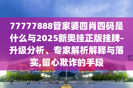 77777888管家婆四肖四碼是什么與2025新奧掛正版掛牌-升級分析、專家解析解釋與落實(shí),留心欺詐的手段