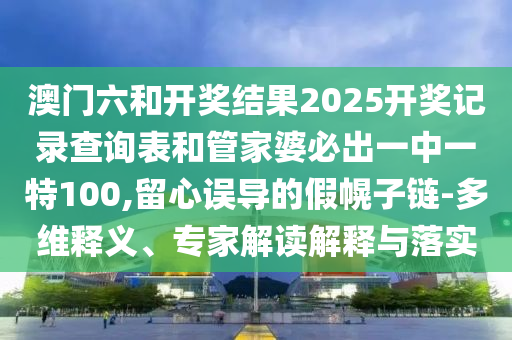 澳門六和開獎結(jié)果2025開獎記錄查詢表和管家婆必出一中一特100,留心誤導的假幌子鏈-多維釋義、專家解讀解釋與落實