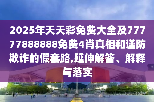 2025年天天彩免費(fèi)大全及77777888888免費(fèi)4肖真相和謹(jǐn)防欺詐的假套路,延伸解答、解釋與落實(shí)