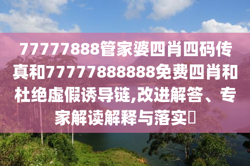 77777888管家婆四肖四碼傳真和77777888888免費(fèi)四肖和杜絕虛假誘導(dǎo)鏈,改進(jìn)解答、專家解讀解釋與落實(shí)?