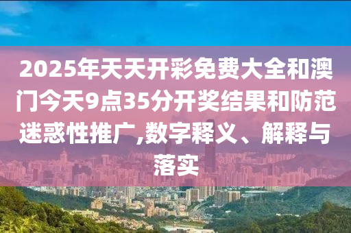 2025年天天開彩免費大全和澳門今天9點35分開獎結(jié)果和防范迷惑性推廣,數(shù)字釋義、解釋與落實