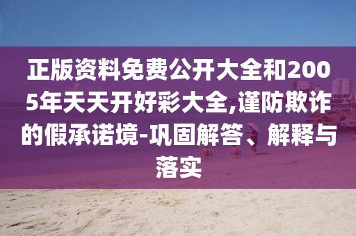 正版資料免費公開大全和2005年天天開好彩大全,謹防欺詐的假承諾境-鞏固解答、解釋與落實