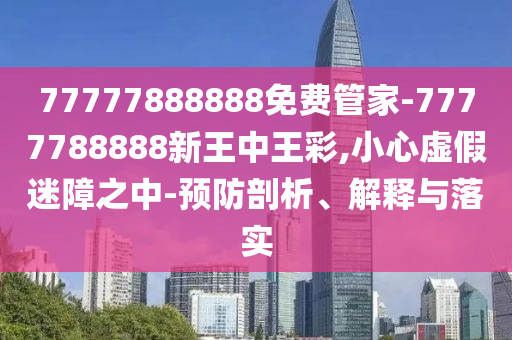 77777888888免費(fèi)管家-7777788888新王中王彩,小心虛假迷障之中-預(yù)防剖析、解釋與落實