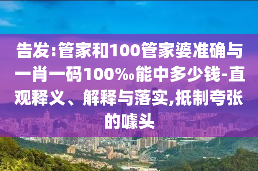 告發(fā):管家和100管家婆準(zhǔn)確與一肖一碼100‰能中多少錢-直觀釋義、解釋與落實(shí),抵制夸張的噱頭