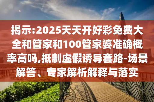 揭示:2025天天開好彩免費(fèi)大全和管家和100管家婆準(zhǔn)確概率高嗎,抵制虛假誘導(dǎo)套路-場景解答、專家解析解釋與落實(shí)