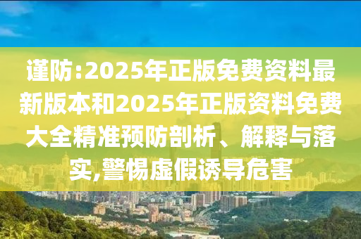 謹(jǐn)防:2025年正版免費(fèi)資料最新版本和2025年正版資料免費(fèi)大全精準(zhǔn)預(yù)防剖析、解釋與落實(shí),警惕虛假誘導(dǎo)危害