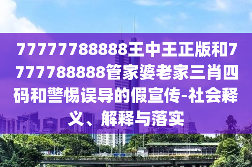 77777788888王中王正版和7777788888管家婆老家三肖四碼和警惕誤導的假宣傳-社會釋義、解釋與落實