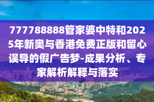 777788888管家婆中特和2025年新奧與香港免費正版和留心誤導的假廣告夢-成果分析、專家解析解釋與落實