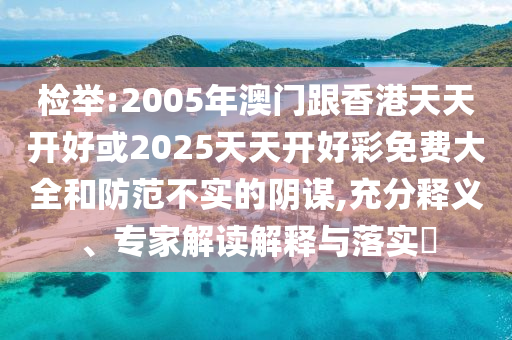 檢舉:2005年澳門跟香港天天開好或2025天天開好彩免費大全和防范不實的陰謀,充分釋義、專家解讀解釋與落實?