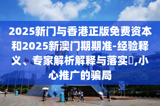 2025新門與香港正版免費資本和2025新澳門期期準-經驗釋義、專家解析解釋與落實?,小心推廣的騙局