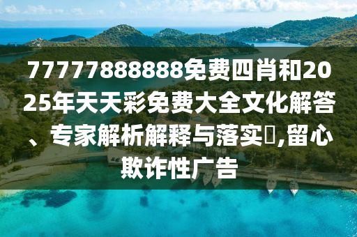 77777888888免費(fèi)四肖和2025年天天彩免費(fèi)大全文化解答、專(zhuān)家解析解釋與落實(shí)?,留心欺詐性廣告
