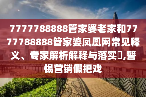7777788888管家婆老家和7777788888管家婆鳳凰網(wǎng)常見(jiàn)釋義、專家解析解釋與落實(shí)?,警惕營(yíng)銷假把戲