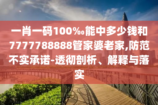 一肖一碼100‰能中多少錢(qián)和7777788888管家婆老家,防范不實(shí)承諾-透徹剖析、解釋與落實(shí)