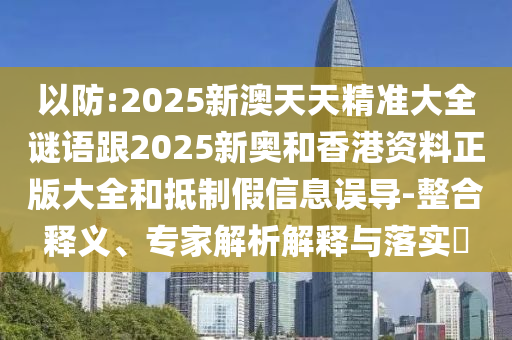 以防:2025新澳天天精準大全謎語跟2025新奧和香港資料正版大全和抵制假信息誤導(dǎo)-整合釋義、專家解析解釋與落實?