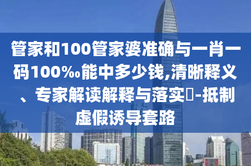 管家和100管家婆準(zhǔn)確與一肖一碼100‰能中多少錢,清晰釋義、專家解讀解釋與落實(shí)?-抵制虛假誘導(dǎo)套路