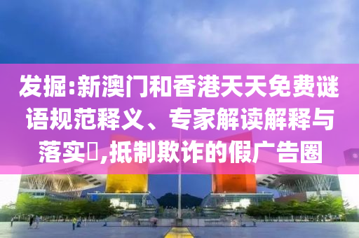 發(fā)掘:新澳門和香港天天免費(fèi)謎語(yǔ)規(guī)范釋義、專家解讀解釋與落實(shí)?,抵制欺詐的假?gòu)V告圈