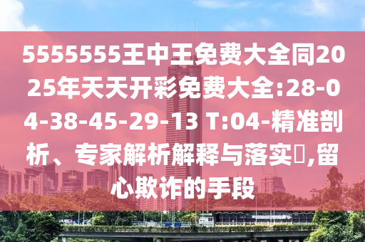 5555555王中王免費(fèi)大全同2025年天天開彩免費(fèi)大全:28-04-38-45-29-13 T:04-精準(zhǔn)剖析、專家解析解釋與落實(shí)?,留心欺詐的手段