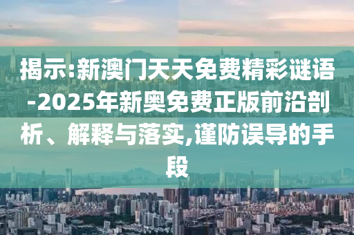 揭示:新澳門天天免費精彩謎語-2025年新奧免費正版前沿剖析、解釋與落實,謹防誤導的手段