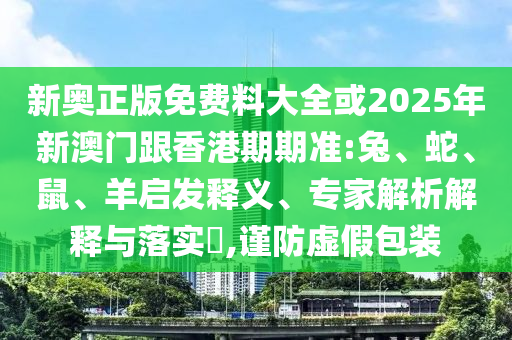 新奧正版免費料大全或2025年新澳門跟香港期期準:兔、蛇、鼠、羊啟發(fā)釋義、專家解析解釋與落實?,謹防虛假包裝