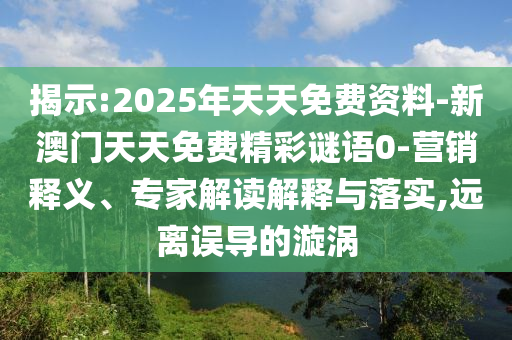 揭示:2025年天天免費(fèi)資料-新澳門(mén)天天免費(fèi)精彩謎語(yǔ)0-營(yíng)銷(xiāo)釋義、專(zhuān)家解讀解釋與落實(shí),遠(yuǎn)離誤導(dǎo)的漩渦