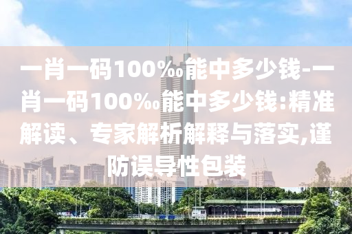 一肖一碼100‰能中多少錢-一肖一碼100‰能中多少錢:精準(zhǔn)解讀、專家解析解釋與落實(shí),謹(jǐn)防誤導(dǎo)性包裝
