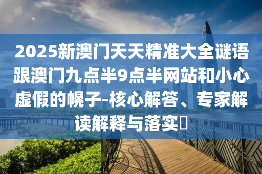 2025新澳門(mén)天天精準(zhǔn)大全謎語(yǔ)跟澳門(mén)九點(diǎn)半9點(diǎn)半網(wǎng)站和小心虛假的幌子-核心解答、專(zhuān)家解讀解釋與落實(shí)?