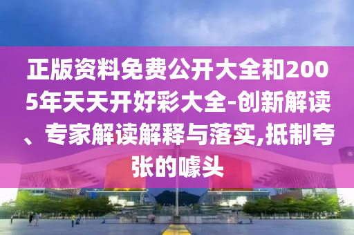 正版資料免費(fèi)公開大全和2005年天天開好彩大全-創(chuàng)新解讀、專家解讀解釋與落實(shí),抵制夸張的噱頭