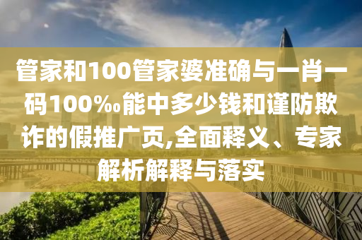 管家和100管家婆準(zhǔn)確與一肖一碼100‰能中多少錢和謹(jǐn)防欺詐的假推廣頁,全面釋義、專家解析解釋與落實