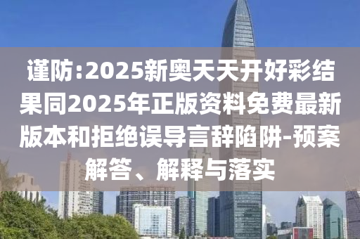 謹防:2025新奧天天開好彩結果同2025年正版資料免費最新版本和拒絕誤導言辭陷阱-預案解答、解釋與落實