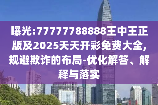 曝光:77777788888王中王正版及2025天天開(kāi)彩免費(fèi)大全,規(guī)避欺詐的布局-優(yōu)化解答、解釋與落實(shí)