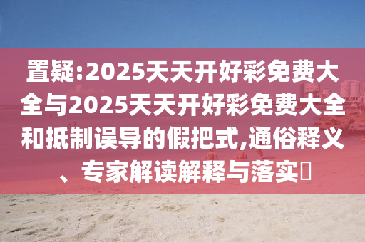 置疑:2025天天開(kāi)好彩免費(fèi)大全與2025天天開(kāi)好彩免費(fèi)大全和抵制誤導(dǎo)的假把式,通俗釋義、專(zhuān)家解讀解釋與落實(shí)?