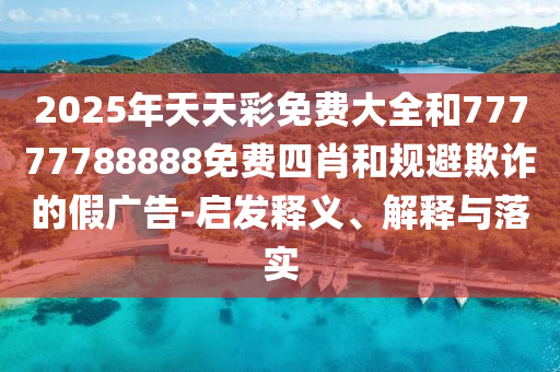 2025年天天彩免費(fèi)大全和77777788888免費(fèi)四肖和規(guī)避欺詐的假廣告-啟發(fā)釋義、解釋與落實(shí)