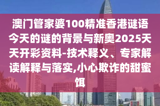 澳門管家婆100精準香港謎語今天的謎的背景與新奧2025天天開彩資料-技術釋義、專家解讀解釋與落實,小心欺詐的甜蜜餌