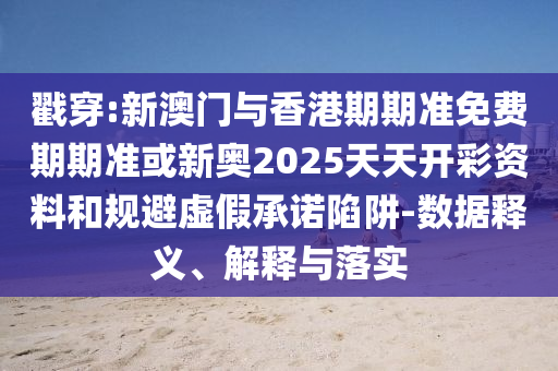 戳穿:新澳門與香港期期準(zhǔn)免費(fèi)期期準(zhǔn)或新奧2025天天開(kāi)彩資料和規(guī)避虛假承諾陷阱-數(shù)據(jù)釋義、解釋與落實(shí)