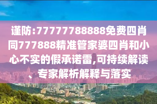 謹(jǐn)防:77777788888免費(fèi)四肖同777888精準(zhǔn)管家婆四肖和小心不實(shí)的假承諾雷,可持續(xù)解讀、專家解析解釋與落實(shí)