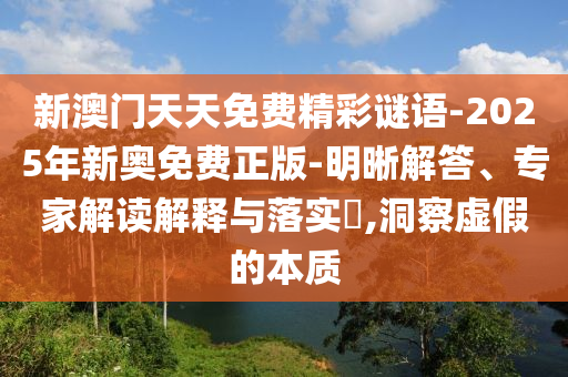 新澳門(mén)天天免費(fèi)精彩謎語(yǔ)-2025年新奧免費(fèi)正版-明晰解答、專(zhuān)家解讀解釋與落實(shí)?,洞察虛假的本質(zhì)