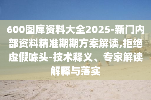 600圖庫資料大全2025-新門內部資料精準期期方案解讀,拒絕虛假噱頭-技術釋義、專家解讀解釋與落實
