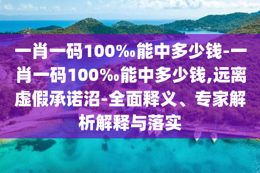 一肖一碼100‰能中多少錢(qián)-一肖一碼100‰能中多少錢(qián),遠(yuǎn)離虛假承諾沼-全面釋義、專(zhuān)家解析解釋與落實(shí)